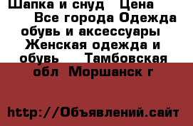 Шапка и снуд › Цена ­ 2 500 - Все города Одежда, обувь и аксессуары » Женская одежда и обувь   . Тамбовская обл.,Моршанск г.